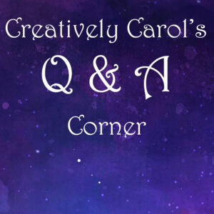 Creatively Carol's Q & A Corner